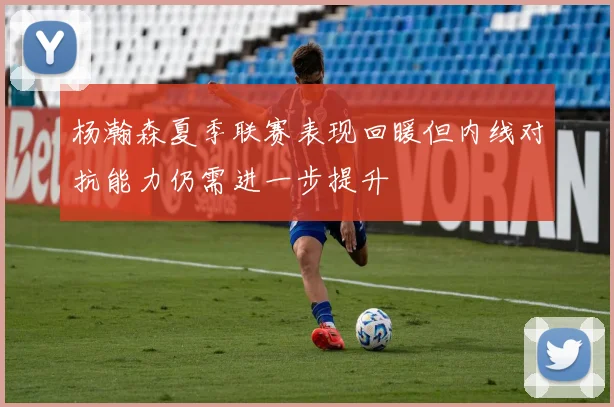 杨瀚森夏季联赛表现回暖但内线对抗能力仍需进一步提升