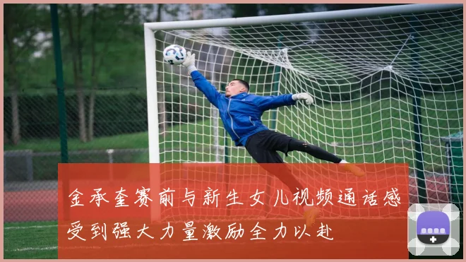 金承奎赛前与新生女儿视频通话感受到强大力量激励全力以赴
